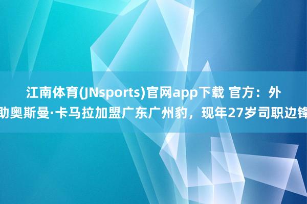 江南体育(JNsports)官网app下载 官方：外助奥斯曼·卡马拉加盟广东广州豹，现年27岁司职边锋