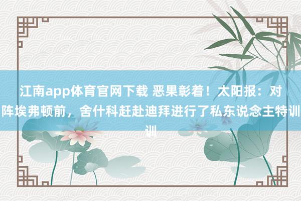 江南app体育官网下载 恶果彰着！太阳报：对阵埃弗顿前，舍什科赶赴迪拜进行了私东说念主特训
