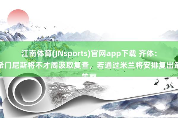 江南体育(JNsports)官网app下载 齐体：S·希门尼斯将不才周汲取复查，若通过米兰将安排复出策画