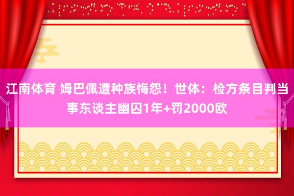 江南体育 姆巴佩遭种族悔怨！世体：检方条目判当事东谈主幽囚1年+罚2000欧