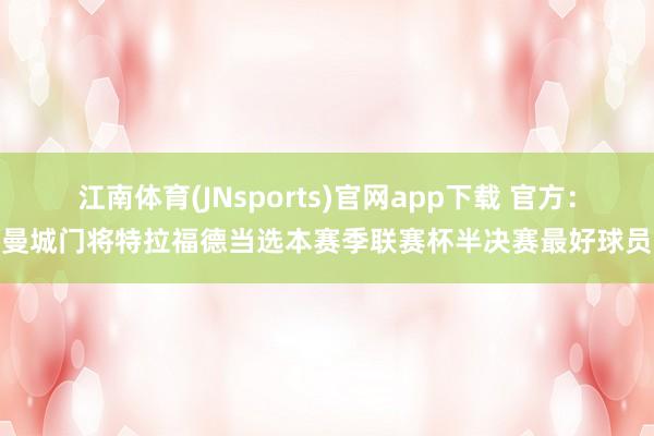 江南体育(JNsports)官网app下载 官方：曼城门将特拉福德当选本赛季联赛杯半决赛最好球员