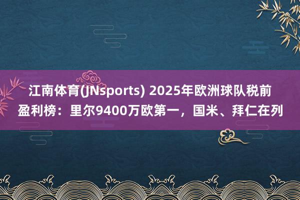 江南体育(JNsports) 2025年欧洲球队税前盈利榜：里尔9400万欧第一，国米、拜仁在列