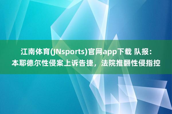 江南体育(JNsports)官网app下载 队报：本耶德尔性侵案上诉告捷，法院推翻性侵指控