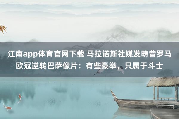 江南app体育官网下载 马拉诺斯社媒发畴昔罗马欧冠逆转巴萨像片：有些豪举，只属于斗士