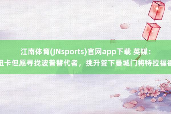 江南体育(JNsports)官网app下载 英媒：纽卡但愿寻找波普替代者，挑升签下曼城门将特拉福德