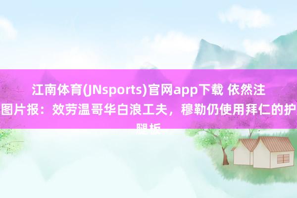 江南体育(JNsports)官网app下载 依然注目！图片报：效劳温哥华白浪工夫，穆勒仍使用拜仁的护腿板