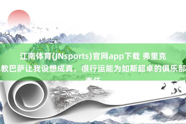 江南体育(JNsports)官网app下载 弗里克：执教巴萨让我设想成真，很行运能为如斯超卓的俱乐部责任
