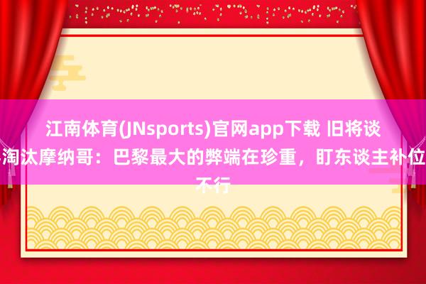 江南体育(JNsports)官网app下载 旧将谈巴黎淘汰摩纳哥：巴黎最大的弊端在珍重，盯东谈主补位不行