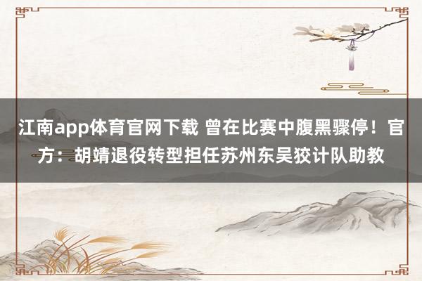 江南app体育官网下载 曾在比赛中腹黑骤停！官方：胡靖退役转型担任苏州东吴狡计队助教