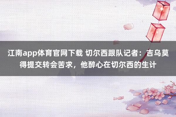 江南app体育官网下载 切尔西跟队记者：吉乌莫得提交转会苦求，他醉心在切尔西的生计