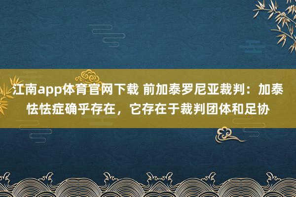 江南app体育官网下载 前加泰罗尼亚裁判：加泰怯怯症确乎存在，它存在于裁判团体和足协