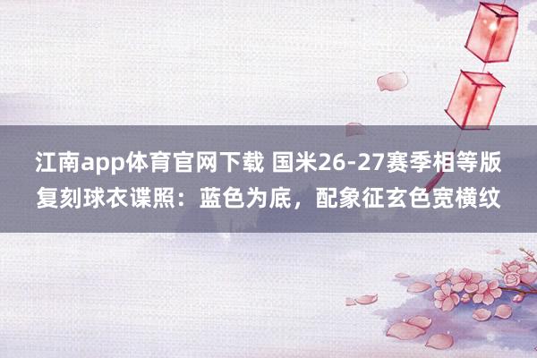 江南app体育官网下载 国米26-27赛季相等版复刻球衣谍照：蓝色为底，配象征玄色宽横纹