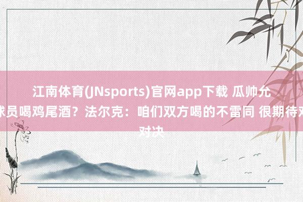 江南体育(JNsports)官网app下载 瓜帅允许球员喝鸡尾酒？法尔克：咱们双方喝的不雷同 很期待对决