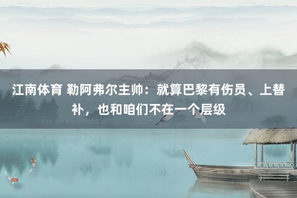 江南体育 勒阿弗尔主帅：就算巴黎有伤员、上替补，也和咱们不在一个层级