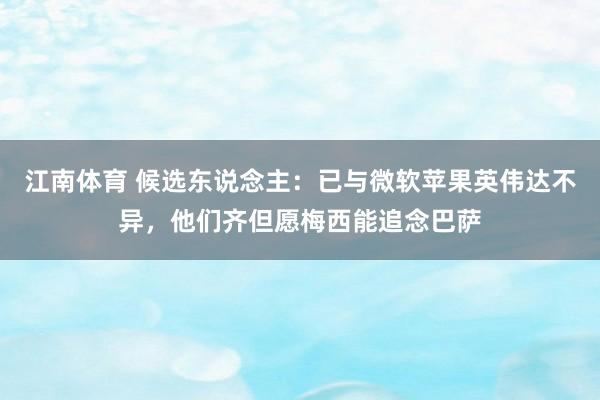 江南体育 候选东说念主：已与微软苹果英伟达不异，他们齐但愿梅西能追念巴萨
