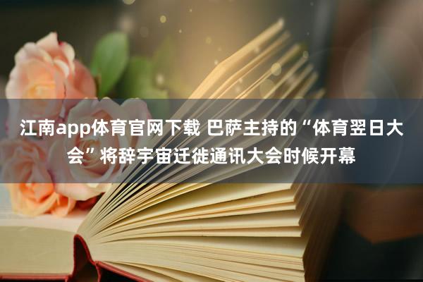 江南app体育官网下载 巴萨主持的“体育翌日大会”将辞宇宙迁徙通讯大会时候开幕