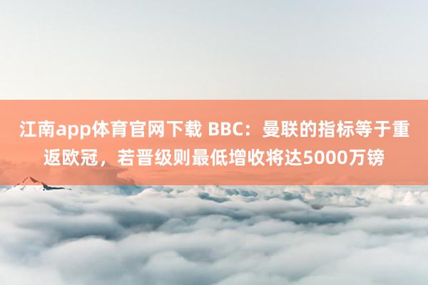 江南app体育官网下载 BBC：曼联的指标等于重返欧冠，若晋级则最低增收将达5000万镑