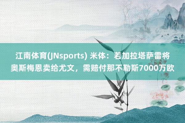 江南体育(JNsports) 米体：若加拉塔萨雷将奥斯梅恩卖给尤文，需赔付那不勒斯7000万欧