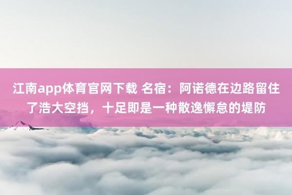 江南app体育官网下载 名宿：阿诺德在边路留住了浩大空挡，十足即是一种散逸懈怠的堤防
