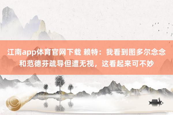 江南app体育官网下载 赖特：我看到图多尔念念和范德芬疏导但遭无视，这看起来可不妙