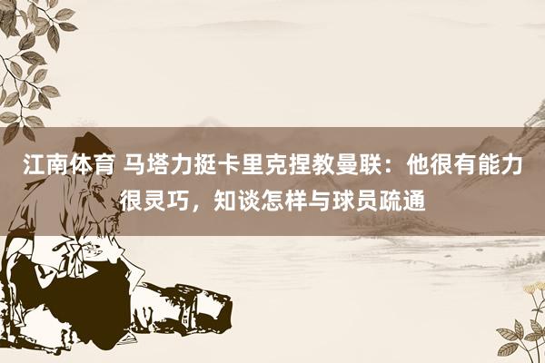 江南体育 马塔力挺卡里克捏教曼联：他很有能力很灵巧，知谈怎样与球员疏通