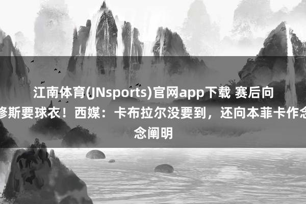 江南体育(JNsports)官网app下载 赛后向维尼修斯要球衣！西媒：卡布拉尔没要到，还向本菲卡作念阐明