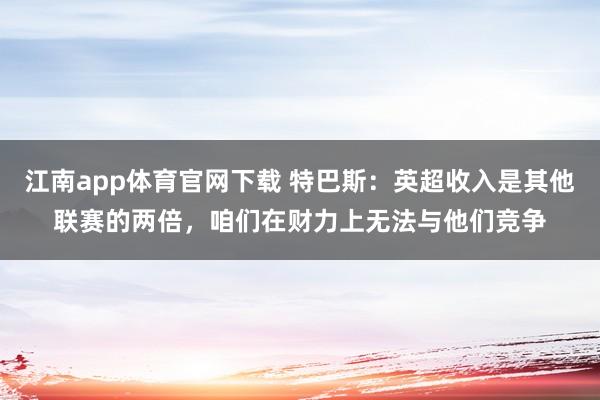 江南app体育官网下载 特巴斯：英超收入是其他联赛的两倍，咱们在财力上无法与他们竞争