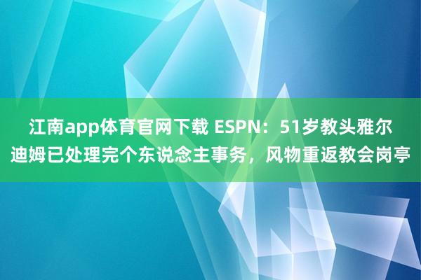 江南app体育官网下载 ESPN：51岁教头雅尔迪姆已处理完个东说念主事务，风物重返教会岗亭