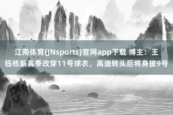 江南体育(JNsports)官网app下载 博主：王钰栋新赛季改穿11号球衣，高迪转头后将身披9号