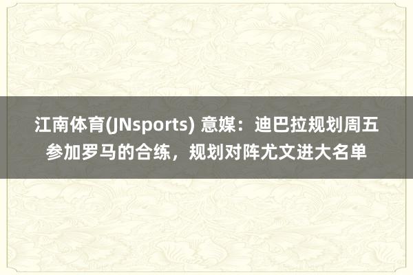 江南体育(JNsports) 意媒：迪巴拉规划周五参加罗马的合练，规划对阵尤文进大名单