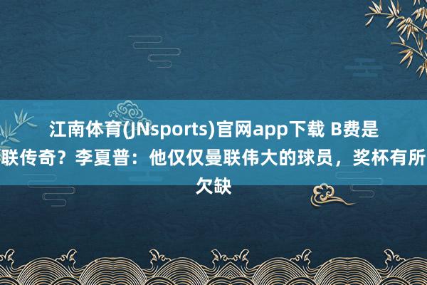 江南体育(JNsports)官网app下载 B费是否曼联传奇？李夏普：他仅仅曼联伟大的球员，奖杯有所欠缺