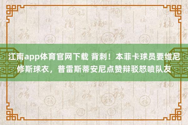 江南app体育官网下载 背刺！本菲卡球员要维尼修斯球衣，普雷斯蒂安尼点赞辩驳怒喷队友