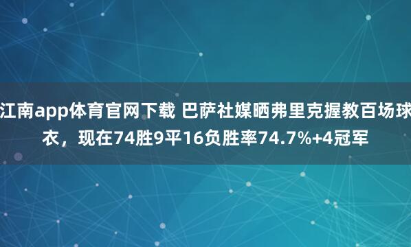 江南app体育官网下载 巴萨社媒晒弗里克握教百场球衣，现在74胜9平16负胜率74.7%+4冠军