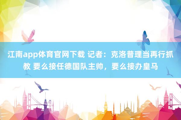 江南app体育官网下载 记者：克洛普理当再行抓教 要么接任德国队主帅，要么接办皇马