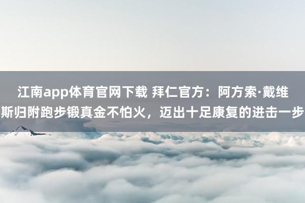 江南app体育官网下载 拜仁官方：阿方索·戴维斯归附跑步锻真金不怕火，迈出十足康复的进击一步
