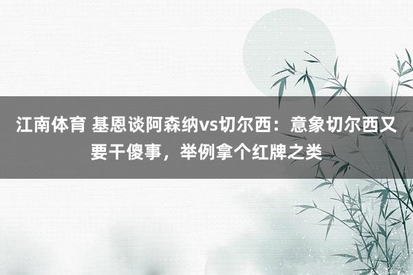 江南体育 基恩谈阿森纳vs切尔西：意象切尔西又要干傻事，举例拿个红牌之类