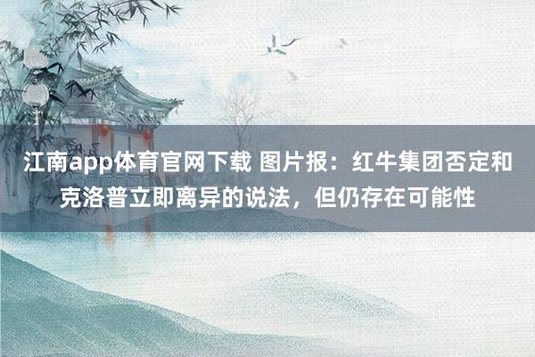 江南app体育官网下载 图片报：红牛集团否定和克洛普立即离异的说法，但仍存在可能性