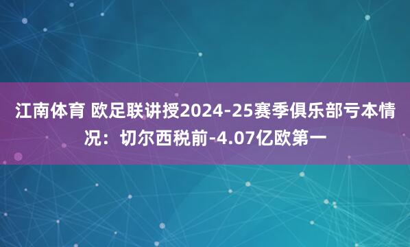 江南体育 欧足联讲授2024-25赛季俱乐部亏本情况：切尔西税前-4.07亿欧第一