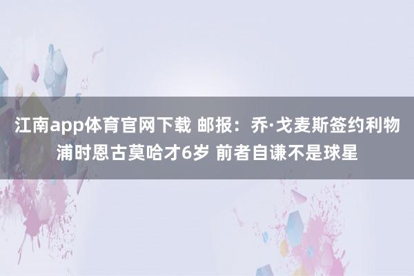 江南app体育官网下载 邮报：乔·戈麦斯签约利物浦时恩古莫哈才6岁 前者自谦不是球星