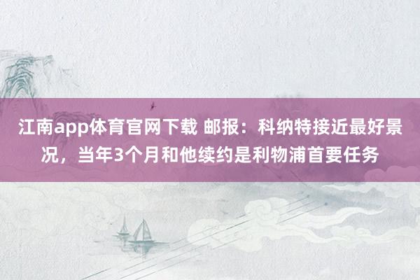 江南app体育官网下载 邮报：科纳特接近最好景况，当年3个月和他续约是利物浦首要任务