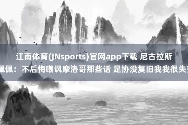 江南体育(JNsports)官网app下载 尼古拉斯·佩佩：不后悔嘲讽摩洛哥那些话 足协没复旧我我很失望