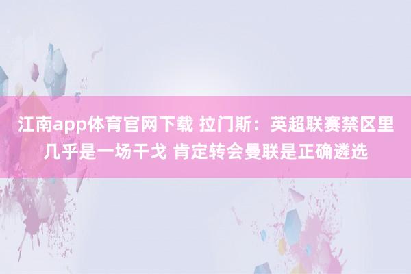 江南app体育官网下载 拉门斯：英超联赛禁区里几乎是一场干戈 肯定转会曼联是正确遴选