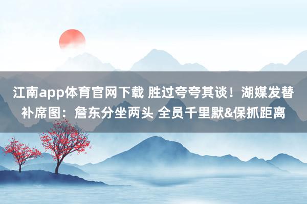 江南app体育官网下载 胜过夸夸其谈！湖媒发替补席图：詹东分坐两头 全员千里默&保抓距离