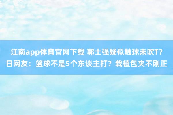 江南app体育官网下载 郭士强疑似触球未吹T？日网友：篮球不是5个东谈主打？栽植包夹不刚正