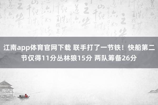 江南app体育官网下载 联手打了一节铁！快船第二节仅得11分丛林狼15分 两队筹备26分