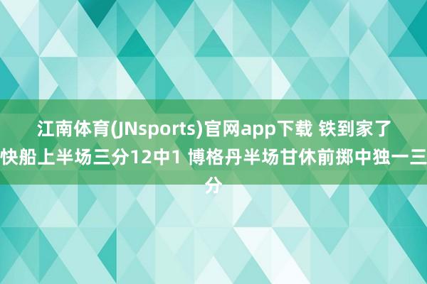 江南体育(JNsports)官网app下载 铁到家了！快船上半场三分12中1 博格丹半场甘休前掷中独一三分