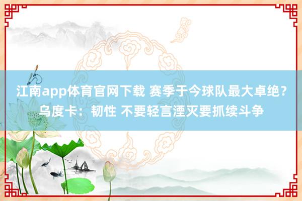 江南app体育官网下载 赛季于今球队最大卓绝？乌度卡：韧性 不要轻言湮灭要抓续斗争