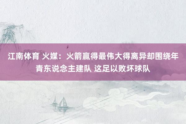 江南体育 火媒：火箭赢得最伟大得离异却围绕年青东说念主建队 这足以败坏球队