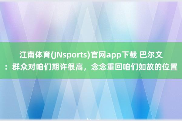 江南体育(JNsports)官网app下载 巴尔文：群众对咱们期许很高，念念重回咱们如故的位置