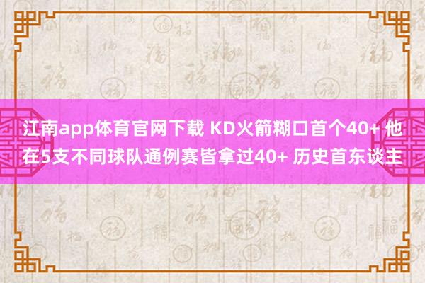 江南app体育官网下载 KD火箭糊口首个40+ 他在5支不同球队通例赛皆拿过40+ 历史首东谈主